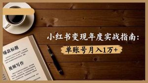 小红书变现年度实战指南：7大变现方式/爆款标题/视频写作，单账号月入1万+-KJ分享