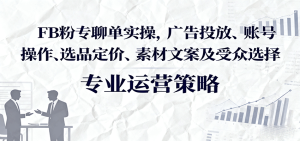 FB粉专聊单实操,广告投放、账号操作、选品定价、素材文案及受众选择-KJ分享