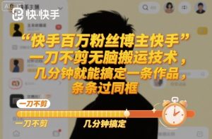 快手百万粉丝博主快手一刀不剪无脑搬运技术,几分钟就能搞定一条作品,条条过同框-KJ分享