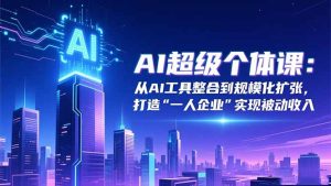 AI超级个体课：从AI工具整合到规模化扩张，打造“一人企业”实现被动收入-KJ分享