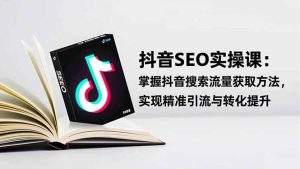 抖音SEO实战引流课:掌握抖音搜索流量获取方法,实现精准引流与转化提升-KJ分享