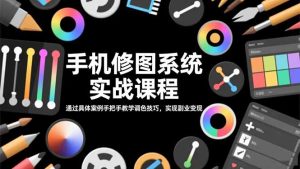手机修图系统实战课程,通过具体案例手把手教学调色技巧,实现副业变现-KJ分享