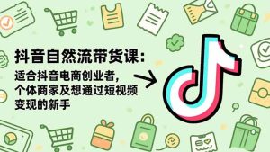 抖音自然流带货课：适合抖音电商创业者,个体商家及想通过短视频变现的新手-KJ分享