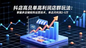 抖店高客单高利润店群玩法：掌握多店铺矩阵运营技术，单店月利润2-5万-KJ分享