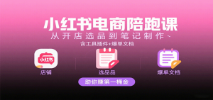 小红书电商陪跑课：从开店选品到笔记制作，含工具插件+爆单文档，助你赚第一桶金-KJ分享