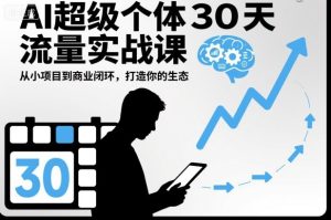AI超级个体30天流量实战课，从小项目到商业闭环，打造你的生态-KJ分享