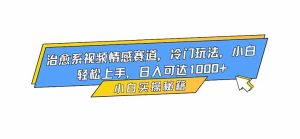 治愈系视频情感赛道，冷门玩法，小白轻松上手，日入可达1000+-KJ分享