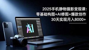 2025手机 静物摄影变现课:零基础构图+AI修图+爆款创作,30天实现月入8…-KJ分享