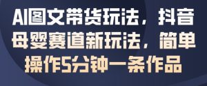 AI图文带货玩法,抖音母婴赛道新玩法,简单操作5分钟一条作品-KJ分享