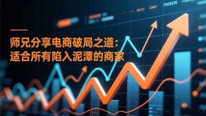师兄分享电商破局之道:适合所有陷入泥潭的商家-KJ分享