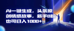 AI一键生成，头条原创情感故事，新手0粉也可日入1000+-KJ分享