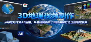 3D地理视频制作，从谷歌地球到AE运用，从基础到高阶，实操讲解打造优质地理视频-KJ分享