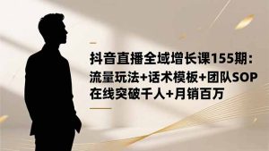 抖音直播全域增长课155期:流量玩法+话术模板+团队SOP,在线突破千人+…-KJ分享