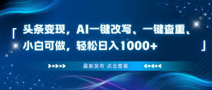 头条变现，AI一键改写、一键查重、小白可做，轻松日入1000+-KJ分享