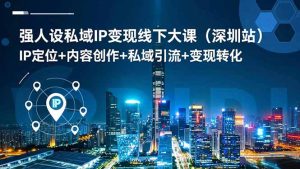 强人设私域IP变现线下大课（深圳站）：IP定位+内容创作+私域引流+变现转化-KJ分享