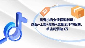 抖音小店全流程盈利课:选品+上架+发货+流量全环节拆解,单店利润破3万-KJ分享