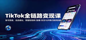 TikTok全链路变现课:账号搭建、选品建站,掌握短视频/直播/投流与多模式案例拆解-KJ分享