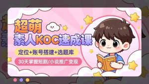 超萌 素人KOC速成课：定位+账号搭建+选题库，30天掌握短剧/小说推广变现-KJ分享