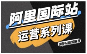 阿里国际站运营系列课，涵盖精准引流、直通车与全站推实战SOP，搭配AI效率工具包与高阶增长玩法（更新）-KJ分享
