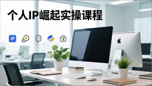 个人IP崛起实操课程，IP思维塑造+赛道精准调研+账号高变现搭建+内容创作-KJ分享