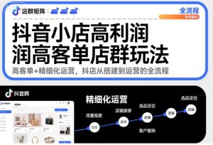 抖音小店高利润高客单店群玩法，高客单+精细化运营，抖店从搭建到运营的全流程（更新）-KJ分享
