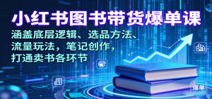 小红书图书带货爆单课：涵盖底层逻辑、选品方法、流量玩法，笔记创作，打通卖书各环节-KJ分享