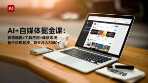 AI+自媒体掘金课:赛道选择+工具应用+爆款系统,新手快速起步,副业月入8000+-KJ分享