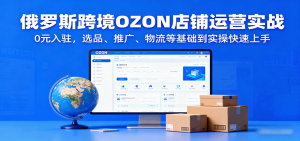 俄罗斯跨境OZON店铺运营实战,0元入驻,选品、推广、物流等基础到实操快速上手-KJ分享
