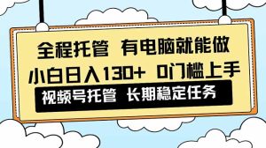 全程托管 解放双手，小白日入130+，视频号 0门槛上手实操-KJ分享