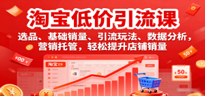 淘宝低价引流课,选品、基础销量、引流玩法、数据分析,营销托管,轻松提升店铺销量-KJ分享