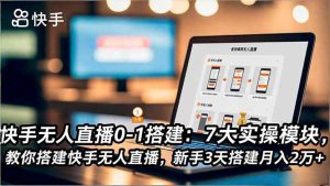 快手无人直播0-1搭建:7大实操模块,教你搭建快手无人直播,新手3天搭建月入2万+-KJ分享