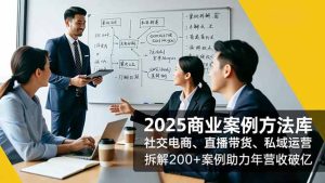 2025商业案例方法库,社交电商、直播带货、私域运营,拆解200+案例助力年营收破亿-KJ分享