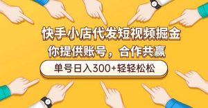 快手小店代发短视频掘金，你只提供账号，全程我们代运营，单号日入300+轻轻松松-KJ分享