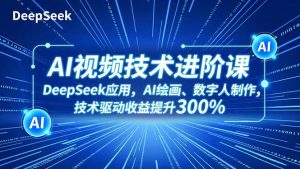 AI视频技术进阶课,DeepSeek应用、AI绘画、数字人制作,技术驱动收益提升300%-KJ分享