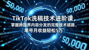 TikTok洗稿技术进阶课，掌握跨国界内容分发的完整技术链路，单号月收益轻松5万-KJ分享