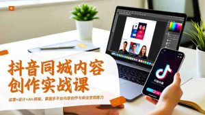 抖音同城内容创作实战课,运营+设计+AI+剪辑,掌握多平台内容创作与商业变现能力-KJ分享
