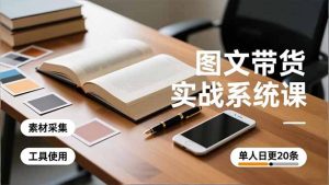 图文带货实战系统课，工具使用、素材采集、防同质化，单人日更20条月入3w+-KJ分享