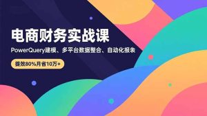 电商财务实战课，Power Query建模、多平台数据整合、自动化报表，提效80%月省10万+-KJ分享