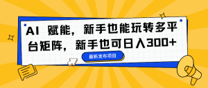 AI 赋能，新手也能玩转多平台矩阵，新手也可日入300+-KJ分享