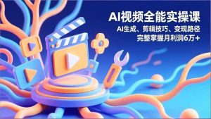 AI视频全能实操课，AI生成、剪辑技巧、变现路径，完整掌握月利润6万+-KJ分享