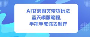 AI女装图文带货玩法蓝天模版教程，手把手教你去制作-KJ分享