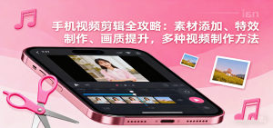 手机视频剪辑全攻略:素材添加、特效制作、画质提升,多种视频制作方法-KJ分享