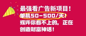 最强看广告新项目单机50~500/天，0投入，0风险，有手机就可做！-KJ分享