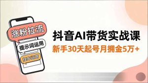 抖音AI带货实战课,涨粉拉流、提示词运用、挂车运营,新手30天起号月佣金5万+-KJ分享