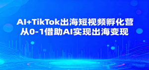 AI+TikTok出海短视频孵化营，从0-1借助AI实现出海变现-KJ分享