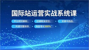 国际站实操运营系统课,平台规则解析、店铺精准定位、关键词选品,构建完整体系询盘增长300%-KJ分享