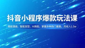 抖音小程序爆款玩法课,萌娃漫画、智能发型、AI换脸,掌握多种热门套路,月收入1.5w-KJ分享