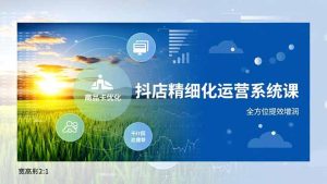 抖店精细化运营系统课,商品卡优化、达人建联、千川投放,全方位提效增润-KJ分享
