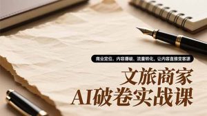 文旅商家AI破卷实战课，商业定位、内容爆破、流量转化，让内容直接变客源-KJ分享