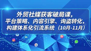 外贸 社媒获客破局课,平台策略、内容引擎、询盘转化,构建体系化引流系统(10月-11月)-KJ分享